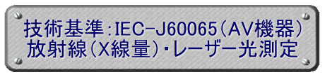 技術基準：IEC-J60065（AV機器） 放射線（X線量）・レーザー光測定