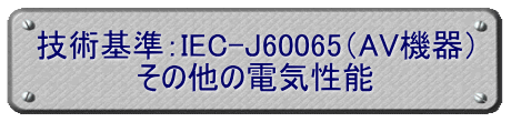 技術基準：IEC-J60065（AV機器） その他の電気性能